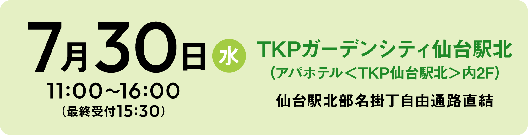 7月30日(水)11:00〜16:00(最終受付15:30)TKPガーデンシティ仙台駅北(アパホテルTKP仙台駅北内2F)仙台駅北部名掛丁自由通路直結